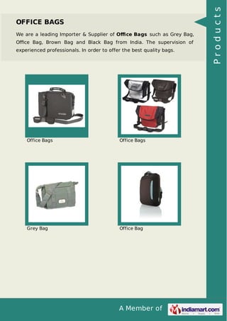 A Member of
OFFICE BAGS
We are a leading Importer & Supplier of Oﬃce Bags such as Grey Bag,
Oﬃce Bag, Brown Bag and Black Bag from India. The supervision of
experienced professionals. In order to offer the best quality bags.
Office Bags Office Bags
Grey Bag Office Bag
Products
 