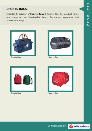 A Member of
SPORTS BAGS
Importer & Supplier of Sports Bags & Sports Bag. Our product range
also comprises of Handicrafts Items, Decorative Momentos and
Promotional Mugs.
Sports Bag Sports Bag
Sports Bag Sports Bag
Products
 