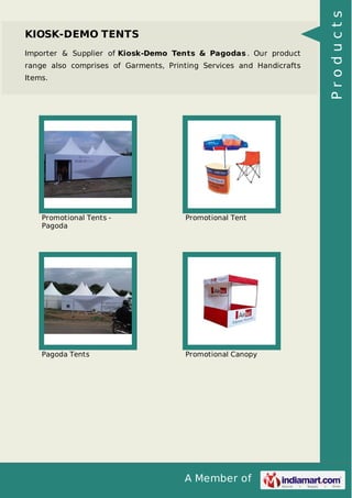 A Member of
KIOSK-DEMO TENTS
Importer & Supplier of Kiosk-Demo Tents & Pagodas . Our product
range also comprises of Garments, Printing Services and Handicrafts
Items.
Promotional Tents -
Pagoda
Promotional Tent
Pagoda Tents Promotional Canopy
Products
 
