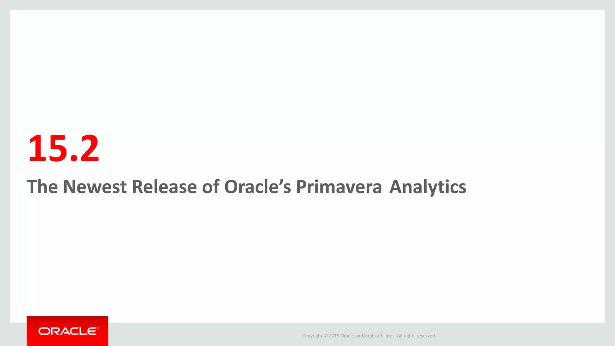 Copyright © 2015 Oracle and/or its affiliates. All rights reserved.
15.2
The Newest Release of Oracle’s Primavera Analytics
 