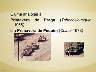 É uma analogia à
Primavera de Praga (Tchecoslováquia,
  1968)
e à Primavera de Pequim (China, 1978)
 