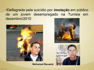 •Deflagrada pela suicídio por imolação em público
de um jovem desempregado na Tunísia em
dezembro/2010




               Mohamed Bouazizi
 