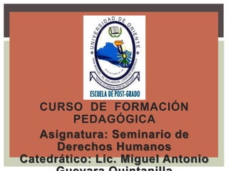 CURSO DE FORMACIÓN
PEDAGÓGICA
Asignatura: Seminario de
Derechos Humanos
Catedrático: Lic. Miguel Antonio
 