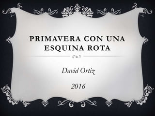 PRIMAVERA CON UNA
ESQUINA ROTA
David Ortiz
2016
 