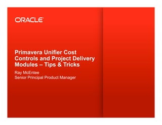 Primavera Unifier Cost
Controls and Project Delivery
Modules – Tips & Tricks
Ray McEntee
Senior Principal Product Manager
 
