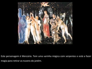 Este personagem é Mercúrio. Tem uma varinha mágica com serpentes e está a fazer magia para retirar as nuvens do jardim. 