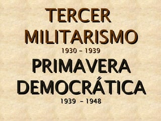 TERCER  MILITARISMO 1930 - 1939 PRIMAVERA DEMOCRÁTICA 1939  - 1948 