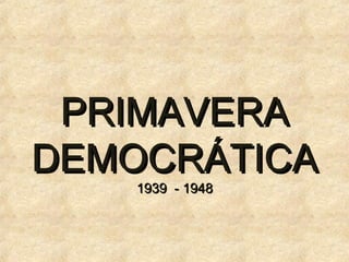 PRIMAVERA
DEMOCRÁTICA
    1939 - 1948
 