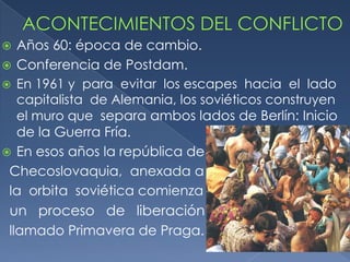   Años 60: época de cambio.
 Conferencia de Postdam.
 En 1961 y para evitar los escapes hacia el lado
   capitalista de Alemania, los soviéticos construyen
   el muro que separa ambos lados de Berlín: Inicio
   de la Guerra Fría.
 En esos años la república de
 Checoslovaquia, anexada a
 la orbita soviética comienza
 un proceso de liberación
 llamado Primavera de Praga.
 