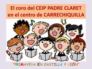 El coro del CEIP PADRE CLARET
en el centro de CARRECHIQUILLA
“PRIMAVERA EN CASTILLA Y LEÓN”
 