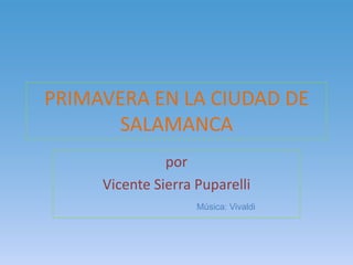PRIMAVERA EN LA CIUDAD DE
      SALAMANCA
               por
     Vicente Sierra Puparelli
                    Música: Vivaldi
 