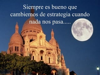 Siempre es bueno que
cambiemos de estrategia cuando
      nada nos pasa.....
 