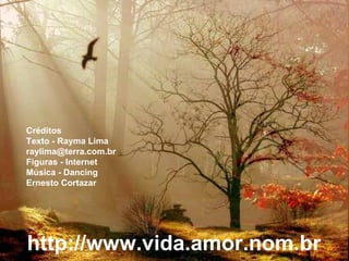Créditos
Texto - Rayma Lima
raylima@terra.com.br
Figuras - Internet
Música - Dancing
Ernesto Cortazar
http://www.vida.amor.nom.br
 