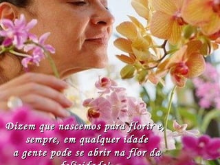 Dizem que nascemos para florir e,Dizem que nascemos para florir e,
sempre, em qualquer idadesempre, em qualquer idade
a gente pode se abrir na flor daa gente pode se abrir na flor da
 