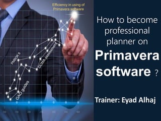 How to become
professional
planner on
Primavera
software ?
Trainer: Eyad Alhaj
Efficiency in using of
Primavera software
 