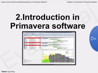 2.Introduction in
Primavera software
Lecture: How to become professional planner on Primavera software? Chapter 2: Introduction in Primavera software
2
Trainer: Eyad Alhaj
 