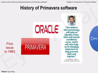 First
issue
in 1983
History of Primavera software
Lecture: How to become professional planner on Primavera software? Chapter 2: Introduction in Primavera software
2-2
Trainer: Eyad Alhaj
 
