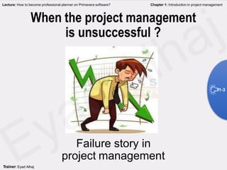 When the project management
is unsuccessful ?
Failure story in
project management
Lecture: How to become professional planner on Primavera software? Chapter 1: Introduction in project management
1-3
Trainer: Eyad Alhaj
 