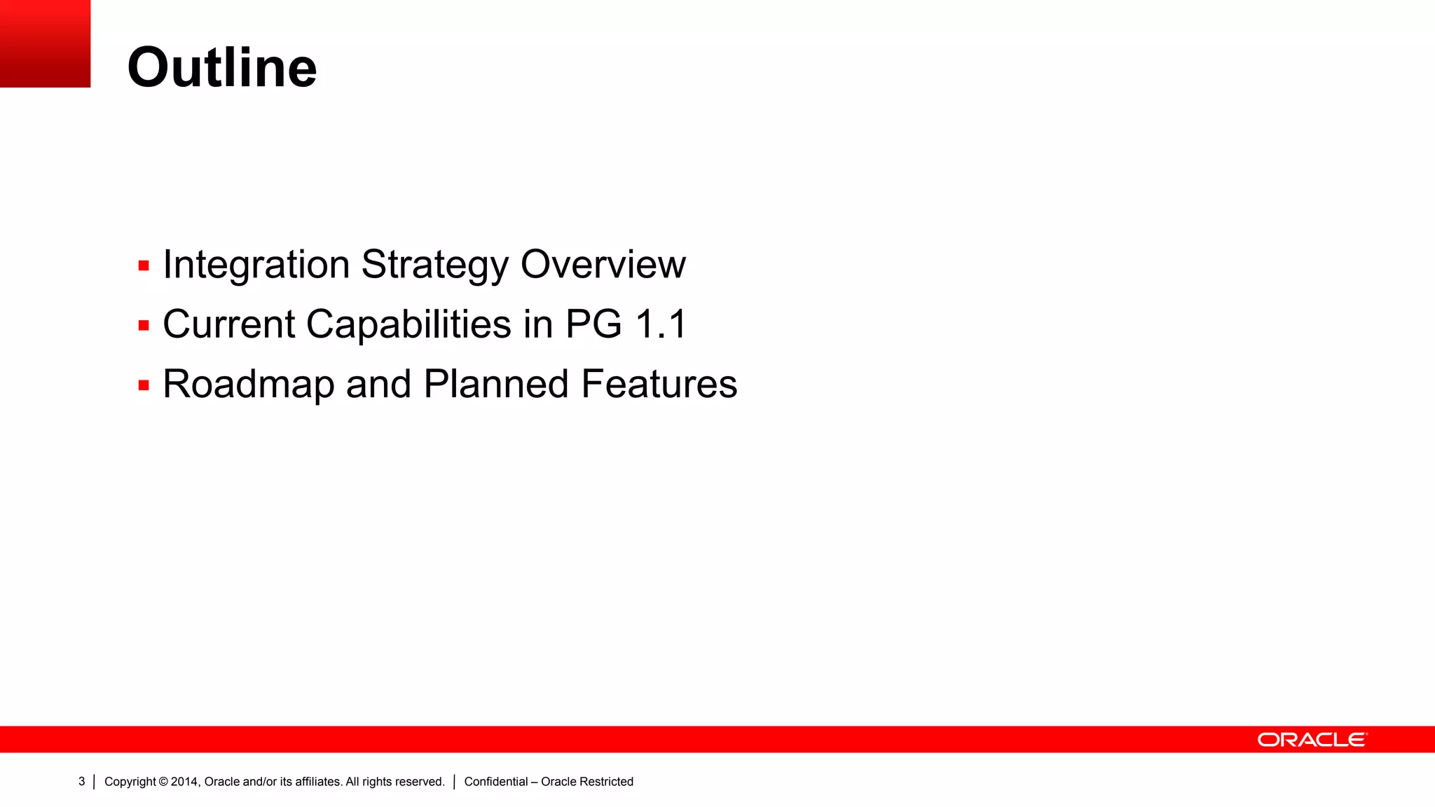 Copyright © 2014, Oracle and/or its affiliates. All rights reserved. Confidential – Oracle Restricted3
Outline
 Integration Strategy Overview
 Current Capabilities in PG 1.1
 Roadmap and Planned Features
 