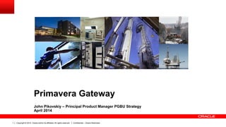 Copyright © 2014, Oracle and/or its affiliates. All rights reserved. Confidential – Oracle Restricted1
Primavera Gateway
John Pikovskiy – Principal Product Manager PGBU Strategy
April 2014
 
