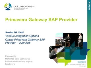 REMINDER
Check in on the COLLABORATE
mobile app
Primavera Gateway SAP Provider
Prepared by:
Mohamed Iqbal Dabhoiwala
Practice Head (Oracle Inspire)
Bristlecone
Various Integration Options
Oracle Primavera Gateway SAP
Provider – Overview
Session ID#: 15482
 