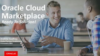 Copyright © 2015, Oracle and/or its affiliates. All rights reserved. |
Oracle Cloud
Marketplace
Ready To Solution!
Andrew Godfrey
Global Partner Enablement
Primavera GBU
Oracle Confidential – Partner Only
 