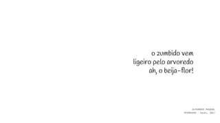 o zumbido vem
ligeiro pelo arvoredo
ah, o beija-flor!
ALEXANDER PASQUAL
PRIMAVERA - haiku, 2017
 