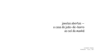 janelas abertas —
a casa do joão-de-barro
ao sol da manhã
ALEXANDER PASQUAL
PRIMAVERA - haiku, 2017
 