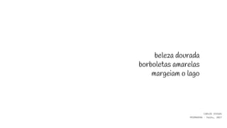 beleza dourada
borboletas amarelas
margeiam o lago
CARLOS VIEGAS
PRIMAVERA - haiku, 2017
 