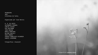 PRIMAVERA
2017
Coletânea de haiku
Organizada por José Marins
A. A. DE ASSIS
ALEXANDER PASQUAL
CARLOS VIEGAS
EDU HOFFMANN
JOSÉ MARINS
MÁRIO ZAMATARO
NELSON SAVIOLI
ROSE MENDES
SERGIO FRANCISCO PICHORIM
VANICE ZIMERMAN
Fotografias: Unsplash
Fotografia de Johannes Plenio
 