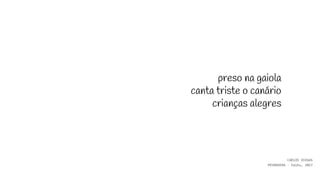 preso na gaiola
canta triste o canário
crianças alegres
CARLOS VIEGAS
PRIMAVERA - haiku, 2017
 