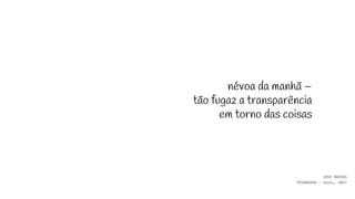 névoa da manhã –
tão fugaz a transparência
em torno das coisas
JOSÉ MARINS
PRIMAVERA - haiku, 2017
 