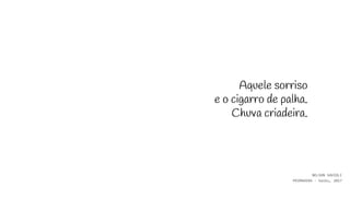 Aquele sorriso
e o cigarro de palha.
Chuva criadeira.
NELSON SAVIOLI
PRIMAVERA - haiku, 2017
 