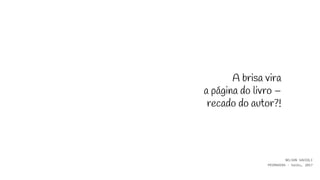 A brisa vira
a página do livro –
recado do autor?!
NELSON SAVIOLI
PRIMAVERA - haiku, 2017
 