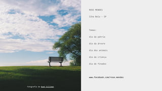 ROSE MENDES
Ilha Bela - SP
Temas:
dia da pátria
dia da árvore
dia dos animais
dia da criança
dia de finados
www.facebook.com/rose.mendes
Fotografia de Noah Silliman
 