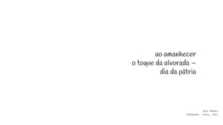 ao amanhecer
o toque da alvorada –
dia da pátria
ROSE MENDES
PRIMAVERA - haiku, 2017
 