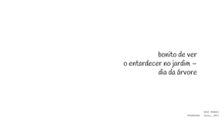 bonito de ver
o entardecer no jardim –
dia da árvore
ROSE MENDES
PRIMAVERA - haiku, 2017
 