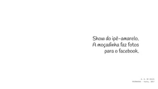 Show do ipê-amarelo.
A moçadinha faz fotos
para o facebook.
A. A. DE ASSIS
PRIMAVERA - haiku, 2017
 