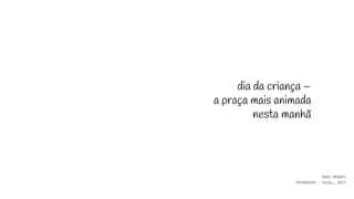 dia da criança –
a praça mais animada
nesta manhã
ROSE MENDES
PRIMAVERA - haiku, 2017
 