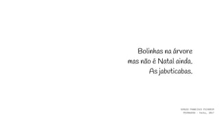 Bolinhas na árvore
mas não é Natal ainda.
As jabuticabas.
SERGIO FRANCISCO PICHORIM
PRIMAVERA - haiku, 2017
 