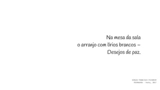 Na mesa da sala
o arranjo com lírios brancos –
Desejos de paz.
SERGIO FRANCISCO PICHORIM
PRIMAVERA - haiku, 2017
 