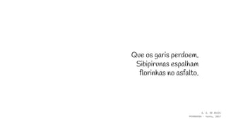 Que os garis perdoem.
Sibipirunas espalham
florinhas no asfalto.
A. A. DE ASSIS
PRIMAVERA - haiku, 2017
 