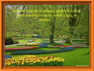 Quando falar de si mesmo, aprenda a calar,
para entender o amor, a dor, a paz, os
sonhos....
 