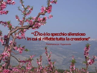 “ D io è lo specchio silenzioso  in cui si riflette tutta la creazione” Paramahansa Yogananda 