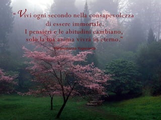 “ V ivi ogni secondo nella consapevolezza  di essere immortale. I pensieri e le abitudini cambiano,  solo la tua anima vivrà in eterno.” Paramahansa Yogananda 