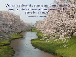 “ S oltanto coloro che conoscono l’armonia della propria anima conosceranno l’armonia che pervade la natura” Paramahansa Yogananda 