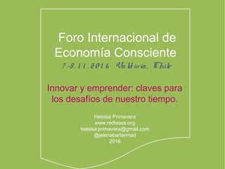 Innovar y emprender: claves para
los desafíos de nuestro tiempo.
Heloisa Primavera
www.redlases.org
heloisa.primavera@gmail.com
@jelenabartermad
2016
Foro Internacional de
Economía Consciente
7 -8 . 1 1 . 20 1 6 Valdivia, Chile
 