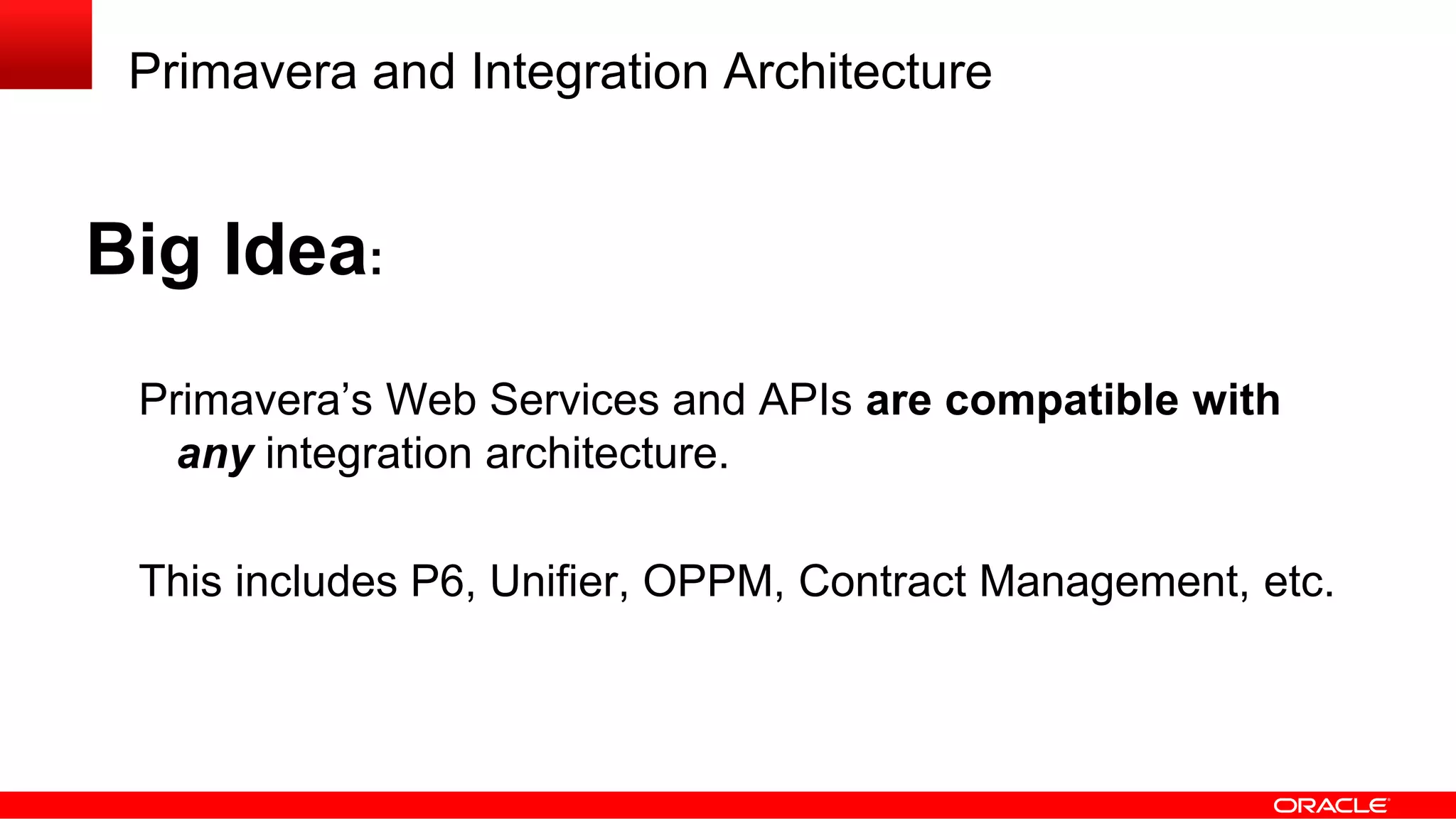 Primavera and Integration Architecture
Big Idea:
Primavera’s Web Services and APIs are compatible with
any integration architecture.
This includes P6, Unifier, OPPM, Contract Management, etc.
 