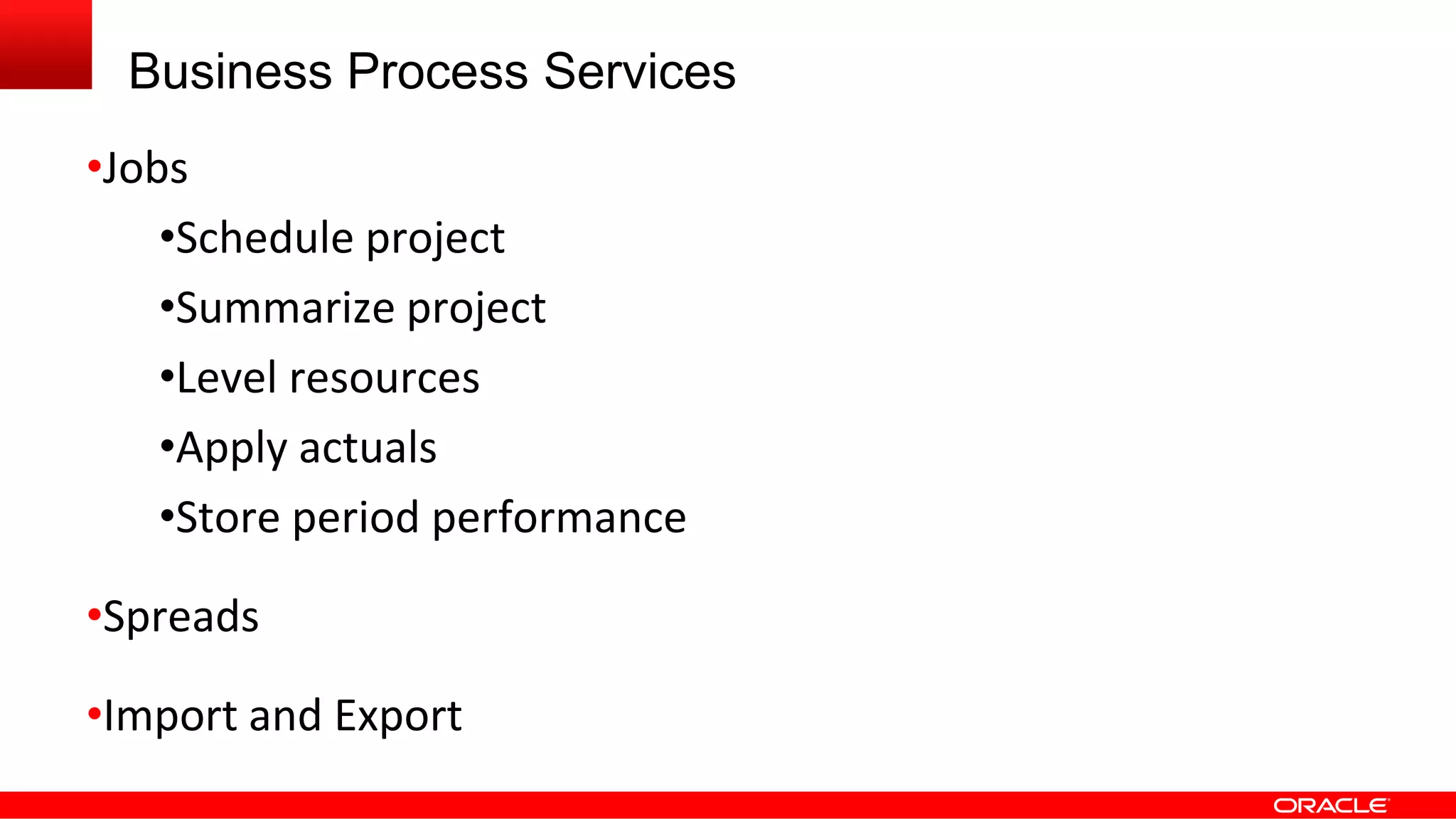 Business Process Services
•Jobs
•Schedule project
•Summarize project
•Level resources
•Apply actuals
•Store period performance
•Spreads
•Import and Export
 