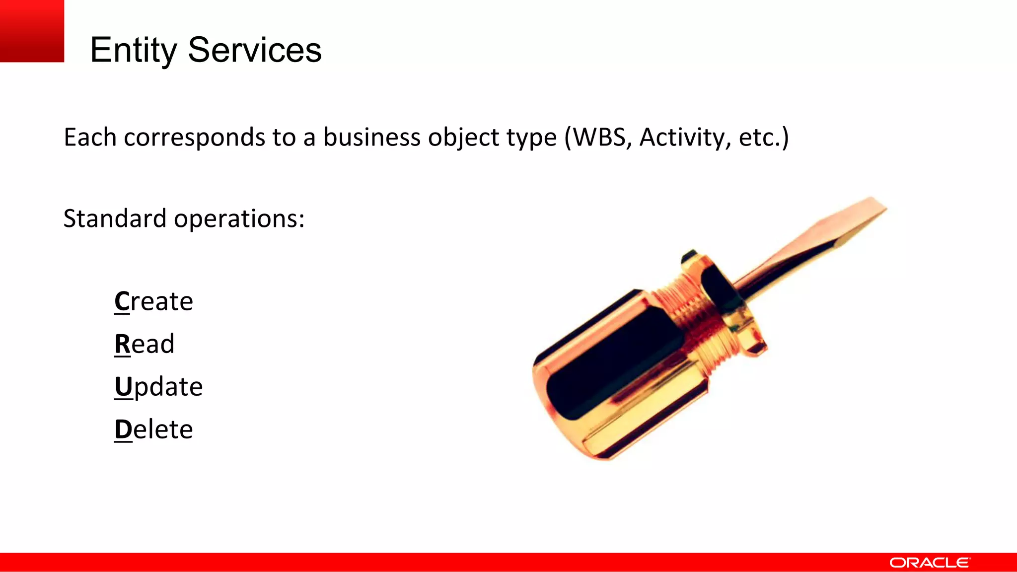 Entity Services
Each corresponds to a business object type (WBS, Activity, etc.)
Standard operations:
Create
Read
Update
Delete
 